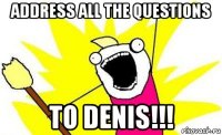 address all the questions to denis!!!