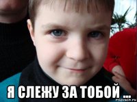  я слежу за тобой ...