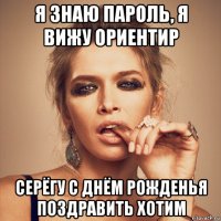 я знаю пароль, я вижу ориентир серёгу с днём рожденья поздравить хотим