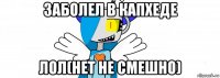 заболел в капхеде лол(нет не смешно)
