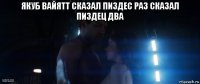 якуб вайятт сказал пиздес раз сказал пиздец два 