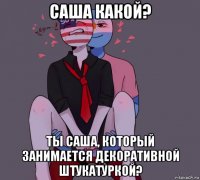 саша какой? ты саша, который занимается декоративной штукатуркой?