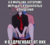 а я мальчик, которому мерещатся однополые отношения и вздрагивает от них