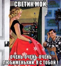 светик мой, очень-очень-очень любименький, я с тобой !