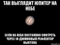 так выглядит юпитер на небе если на небо постоянно смотреть через 10-дюймовый рефлектор ньютона
