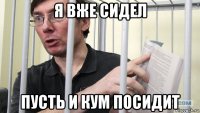я вже сидел пусть и кум посидит