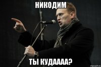 никодим ты кудаааа?