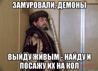 замуровали, демоны выйду живым - найду и посажу их на кол