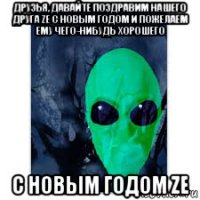 друзья, давайте поздравим нашего друга ze c новым годом и пожелаем ему чего-нибудь хорошего с новым годом ze