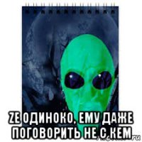  ze одиноко, ему даже поговорить не с кем