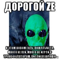 дорогой ze в этом новом году, пожалуйста, много не пей, много не играй с трансфулятором, питайся хорошо