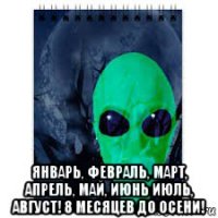  январь, февраль, март, апрель, май, июнь июль, август! 8 месяцев до осени!