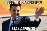 возьмите зализныцю ведь даром же