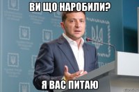 ви що наробили? я вас питаю