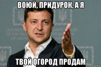 воюй, придурок, а я твой огород продам