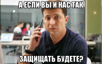 а если вы и нас так защищать будете?