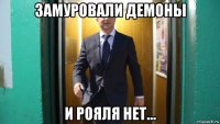замуровали демоны и рояля нет...