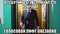 всё шутник ты уже приехал эта конечная голосовой лифт внезапно