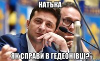 натька як справи в гедеонівці?