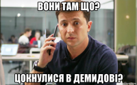 вони там що? цокнулися в демидові?