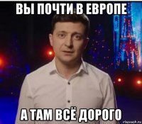 вы почти в европе а там всё дорого