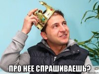  про нее спрашиваешь?