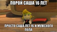 порой саша 16 лет просто саша лет 16-и мужского пола