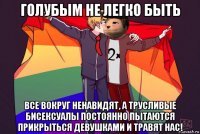 голубым не легко быть все вокруг ненавидят, а трусливые бисексуалы постоянно пытаются прикрыться девушками и травят нас!
