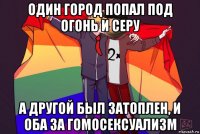 один город попал под огонь и серу а другой был затоплен, и оба за гомосексуализм