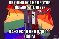 ни один бог не против любви 2 человек даже если они одного пола!