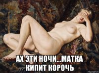  ах эти ночи...матка кипит корочь