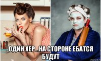  один хер...на стороне ебатся будут