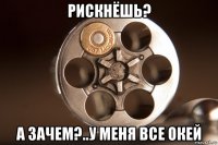 рискнёшь? а зачем?..у меня все окей