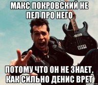 макс покровский не пел про него потому что он не знает, как сильно денис врет
