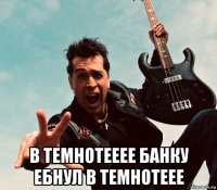  в темнотееее банку ебнул в темнотеее
