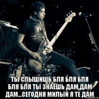  ты слышишь бля бля бля бля бля ты знаешь дам дам дам...сегодня милый я те дам