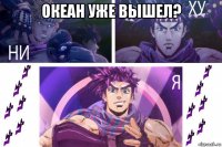 океан уже вышел? 