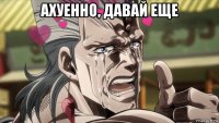 ахуенно, давай еще 