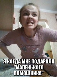  я когда мне подарили "маленького помошника"