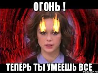 огонь ! теперь ты умеешь все