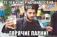 те, чей номер начинается на 996 горячие парни!
