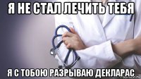 я не стал лечить тебя я с тобою разрываю декларас