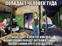 попадает человек туда подставят и опустят или под манипуляции попадёт вот вам и гомик...а вы постоянно орете откуда это?!..