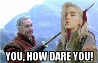  you, how dare you!