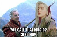  you call that music? singing?