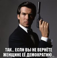  так... если вы не вернёте женщине её демократию...