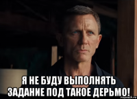  я не буду выполнять задание под такое дерьмо!