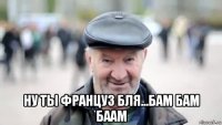  ну ты француз бля...бам бам баам