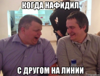 когда нафидил с другом на линии