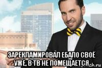  зарекламировал ебало своё уже, в тв не помещается